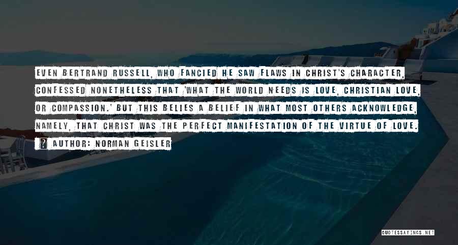 Norman Geisler Quotes: Even Bertrand Russell, Who Fancied He Saw Flaws In Christ's Character, Confessed Nonetheless That 'what The World Needs Is Love,