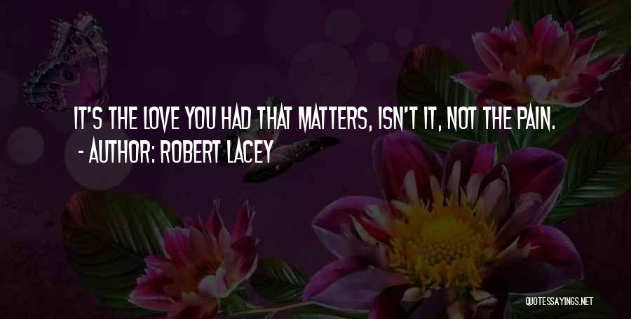 Robert Lacey Quotes: It's The Love You Had That Matters, Isn't It, Not The Pain.