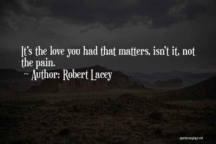 Robert Lacey Quotes: It's The Love You Had That Matters, Isn't It, Not The Pain.