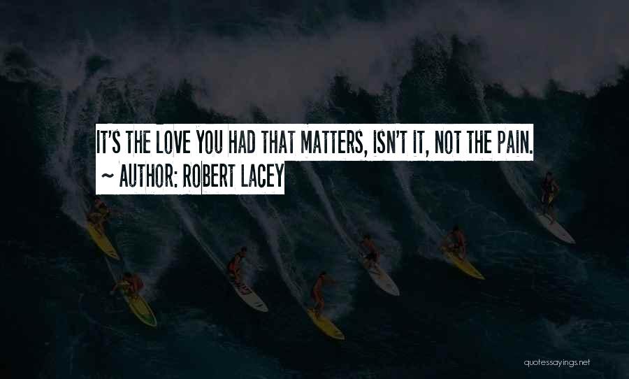 Robert Lacey Quotes: It's The Love You Had That Matters, Isn't It, Not The Pain.