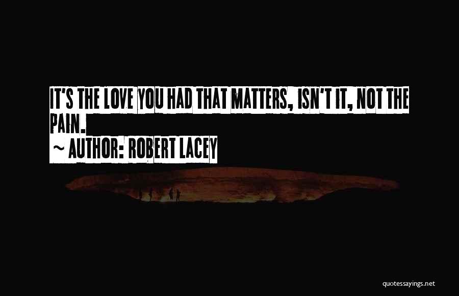 Robert Lacey Quotes: It's The Love You Had That Matters, Isn't It, Not The Pain.