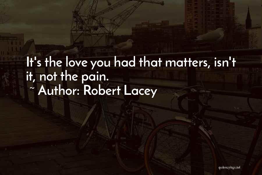 Robert Lacey Quotes: It's The Love You Had That Matters, Isn't It, Not The Pain.