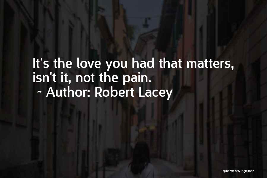 Robert Lacey Quotes: It's The Love You Had That Matters, Isn't It, Not The Pain.