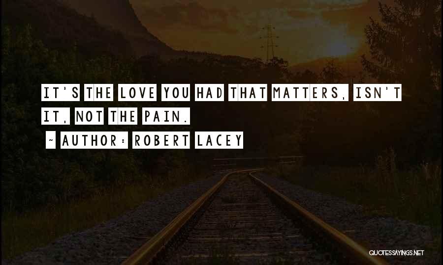 Robert Lacey Quotes: It's The Love You Had That Matters, Isn't It, Not The Pain.