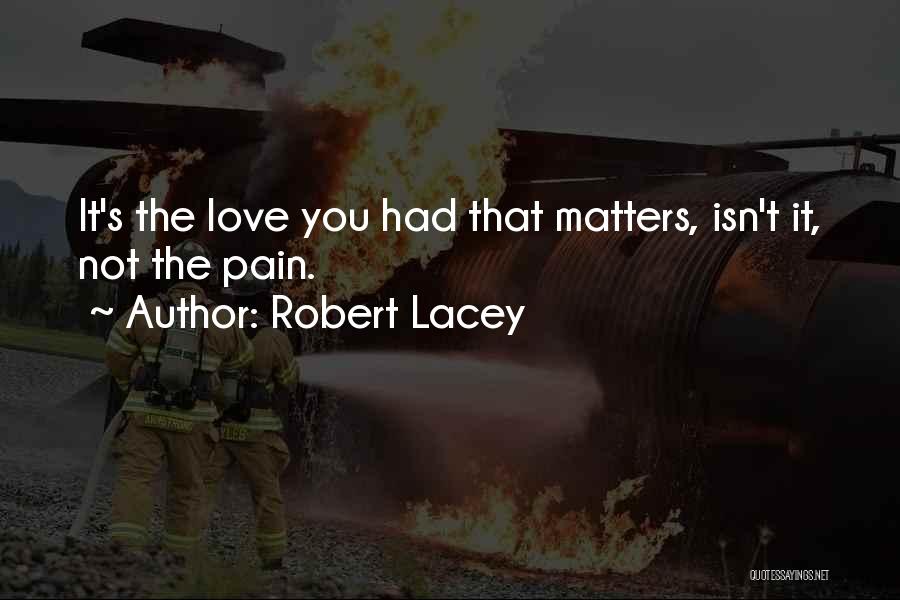 Robert Lacey Quotes: It's The Love You Had That Matters, Isn't It, Not The Pain.