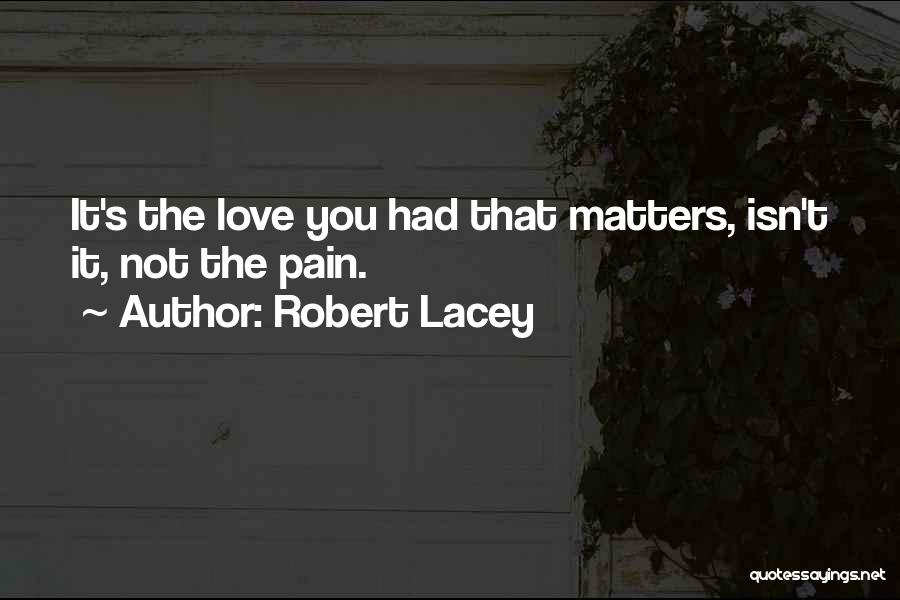 Robert Lacey Quotes: It's The Love You Had That Matters, Isn't It, Not The Pain.