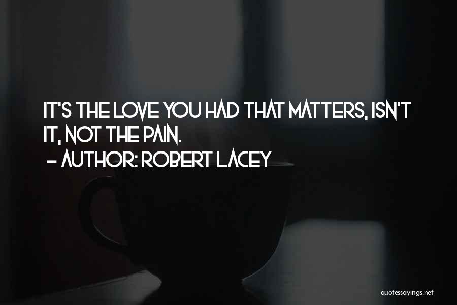 Robert Lacey Quotes: It's The Love You Had That Matters, Isn't It, Not The Pain.