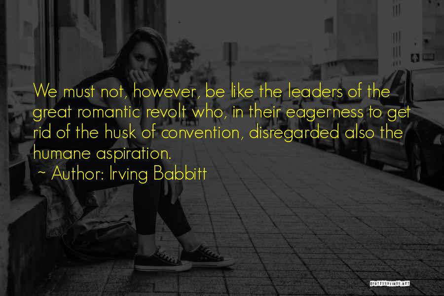 Irving Babbitt Quotes: We Must Not, However, Be Like The Leaders Of The Great Romantic Revolt Who, In Their Eagerness To Get Rid