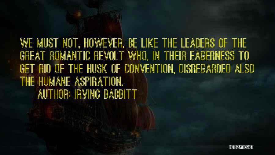 Irving Babbitt Quotes: We Must Not, However, Be Like The Leaders Of The Great Romantic Revolt Who, In Their Eagerness To Get Rid