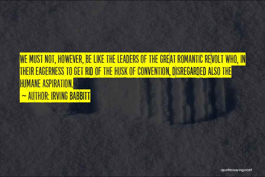 Irving Babbitt Quotes: We Must Not, However, Be Like The Leaders Of The Great Romantic Revolt Who, In Their Eagerness To Get Rid