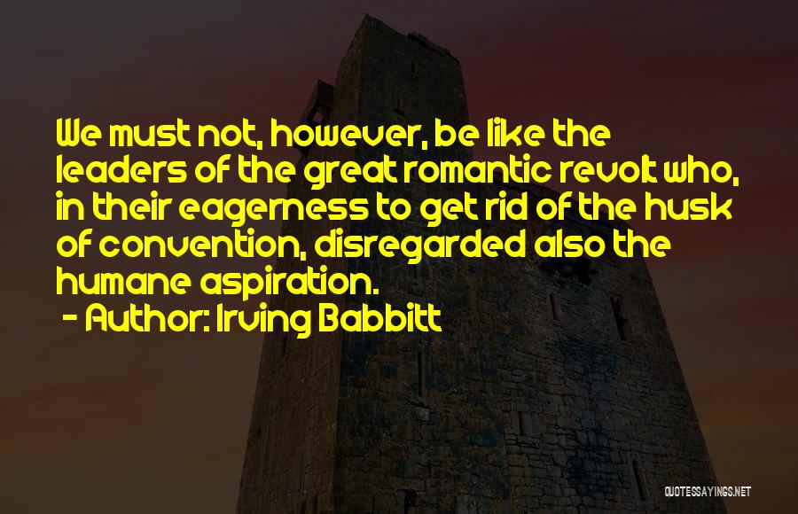 Irving Babbitt Quotes: We Must Not, However, Be Like The Leaders Of The Great Romantic Revolt Who, In Their Eagerness To Get Rid