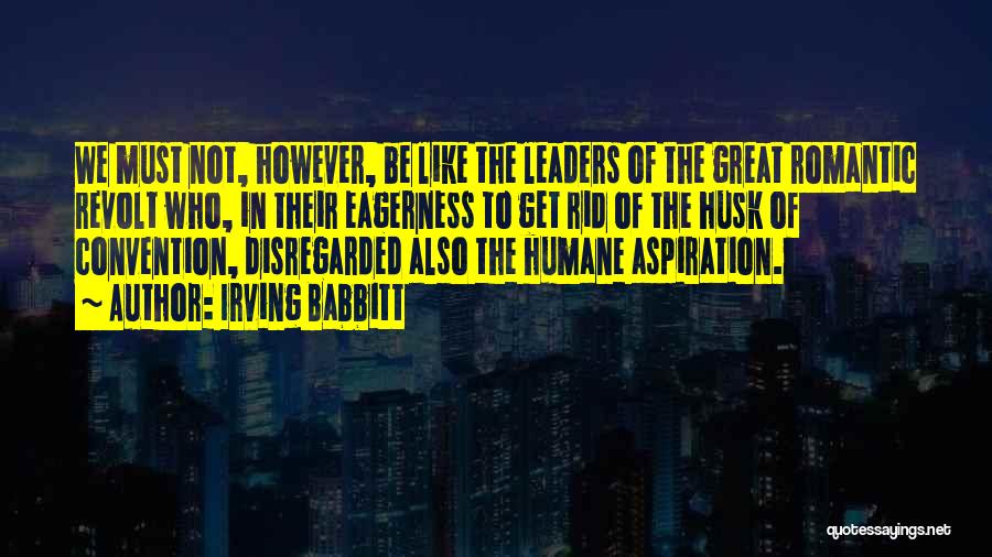 Irving Babbitt Quotes: We Must Not, However, Be Like The Leaders Of The Great Romantic Revolt Who, In Their Eagerness To Get Rid