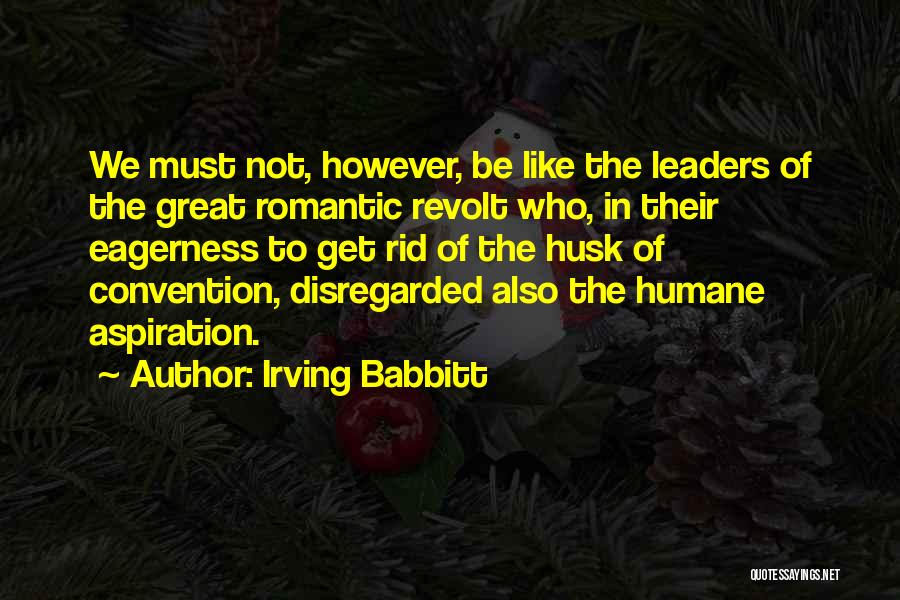 Irving Babbitt Quotes: We Must Not, However, Be Like The Leaders Of The Great Romantic Revolt Who, In Their Eagerness To Get Rid