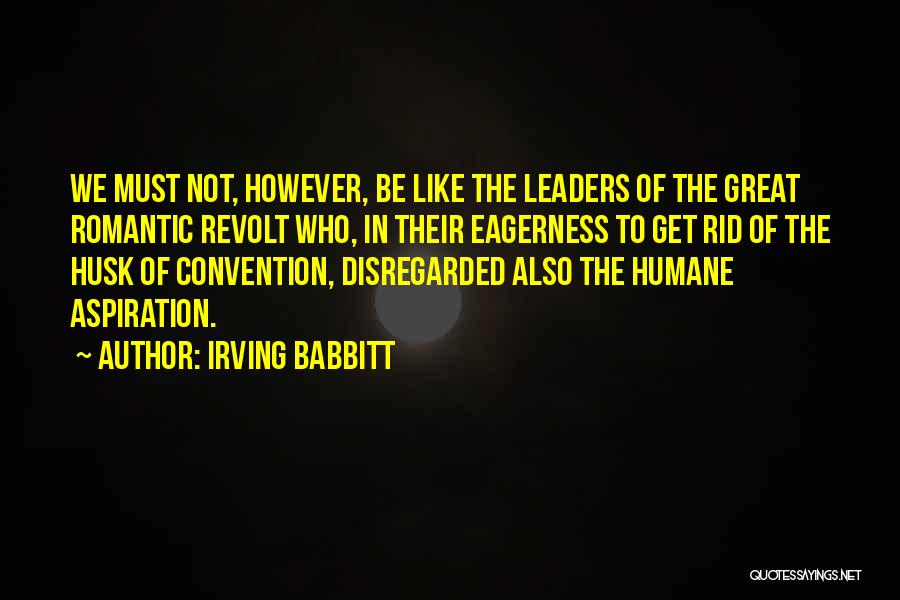 Irving Babbitt Quotes: We Must Not, However, Be Like The Leaders Of The Great Romantic Revolt Who, In Their Eagerness To Get Rid