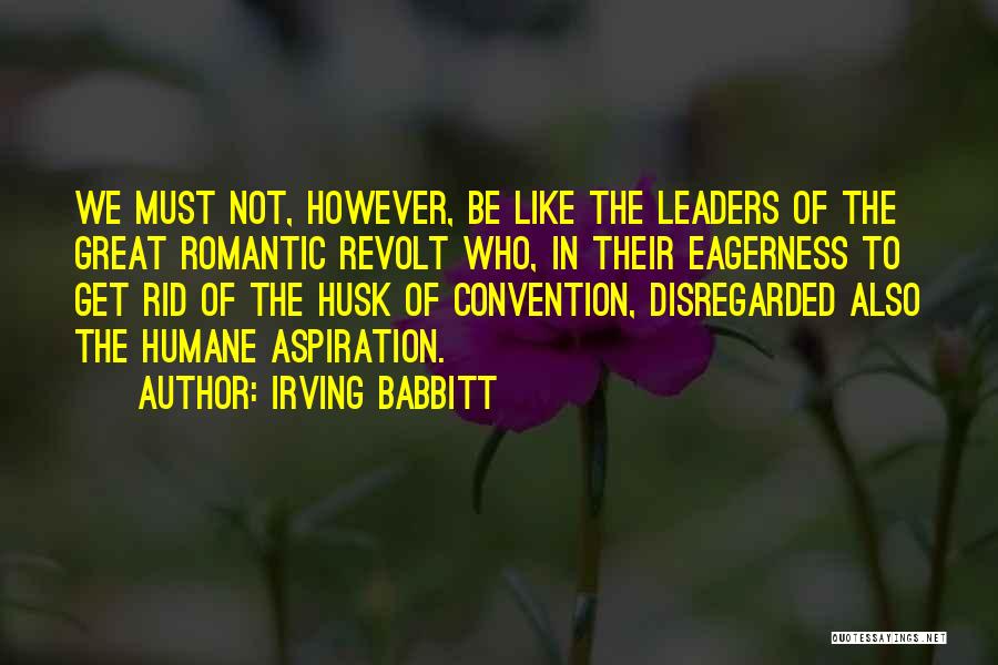 Irving Babbitt Quotes: We Must Not, However, Be Like The Leaders Of The Great Romantic Revolt Who, In Their Eagerness To Get Rid