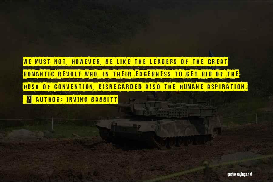 Irving Babbitt Quotes: We Must Not, However, Be Like The Leaders Of The Great Romantic Revolt Who, In Their Eagerness To Get Rid