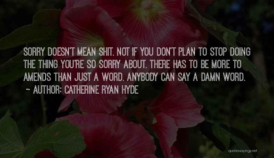 Catherine Ryan Hyde Quotes: Sorry Doesn't Mean Shit. Not If You Don't Plan To Stop Doing The Thing You're So Sorry About. There Has
