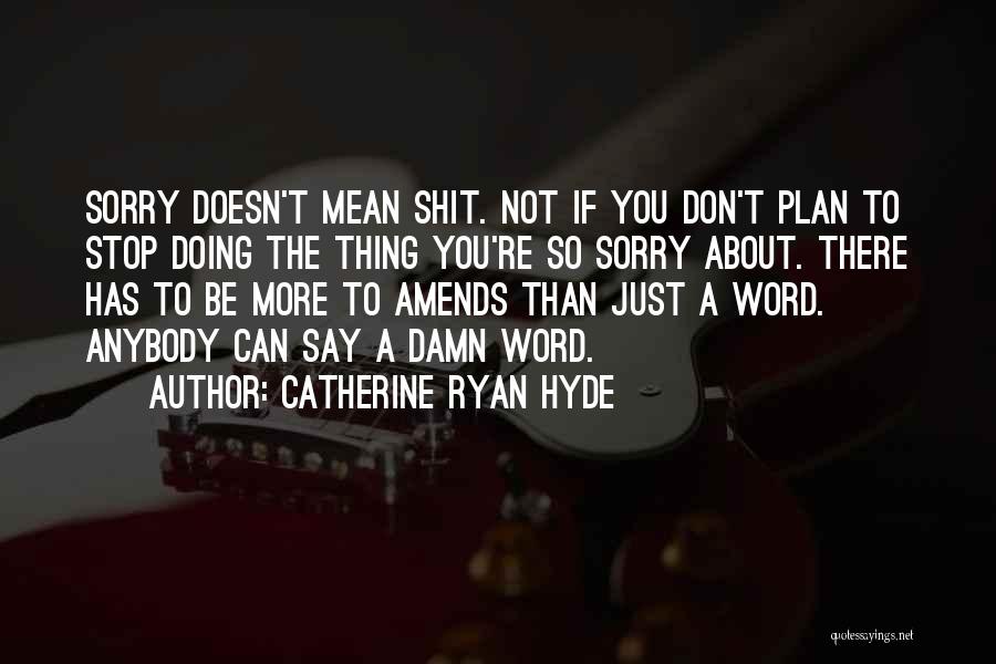 Catherine Ryan Hyde Quotes: Sorry Doesn't Mean Shit. Not If You Don't Plan To Stop Doing The Thing You're So Sorry About. There Has