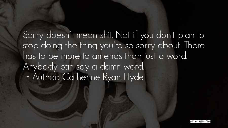 Catherine Ryan Hyde Quotes: Sorry Doesn't Mean Shit. Not If You Don't Plan To Stop Doing The Thing You're So Sorry About. There Has