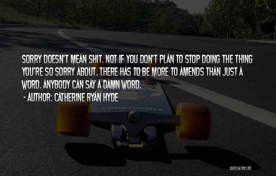 Catherine Ryan Hyde Quotes: Sorry Doesn't Mean Shit. Not If You Don't Plan To Stop Doing The Thing You're So Sorry About. There Has