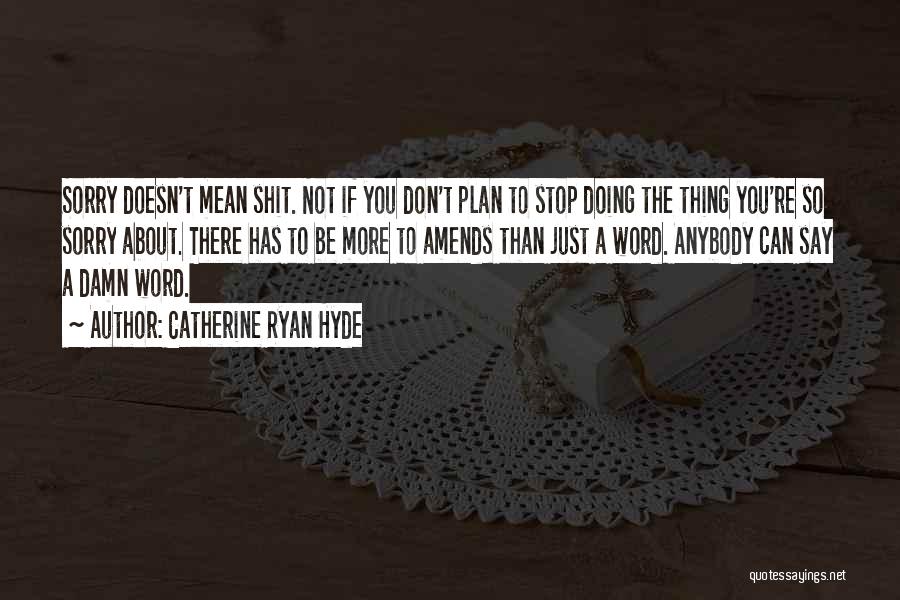 Catherine Ryan Hyde Quotes: Sorry Doesn't Mean Shit. Not If You Don't Plan To Stop Doing The Thing You're So Sorry About. There Has