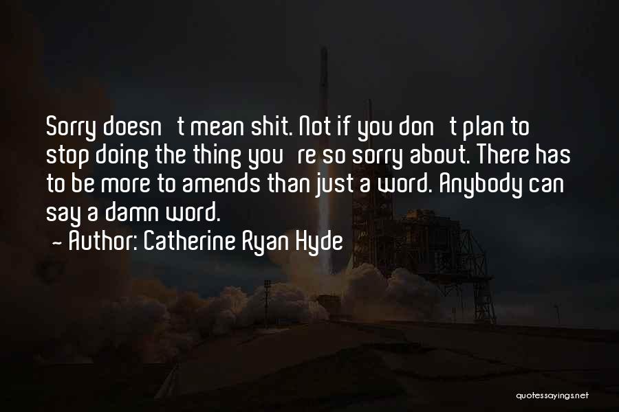 Catherine Ryan Hyde Quotes: Sorry Doesn't Mean Shit. Not If You Don't Plan To Stop Doing The Thing You're So Sorry About. There Has