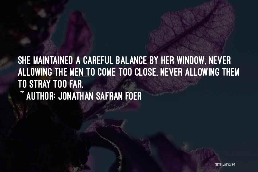 Jonathan Safran Foer Quotes: She Maintained A Careful Balance By Her Window, Never Allowing The Men To Come Too Close, Never Allowing Them To