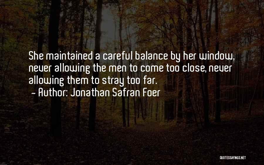 Jonathan Safran Foer Quotes: She Maintained A Careful Balance By Her Window, Never Allowing The Men To Come Too Close, Never Allowing Them To