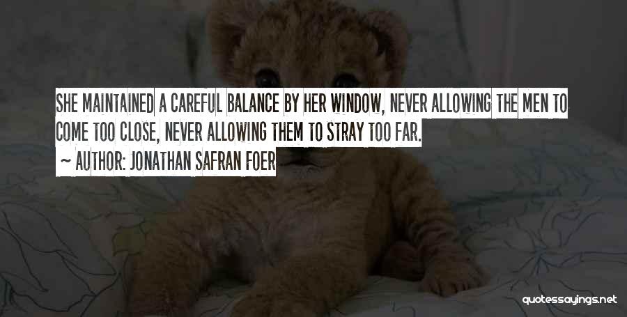 Jonathan Safran Foer Quotes: She Maintained A Careful Balance By Her Window, Never Allowing The Men To Come Too Close, Never Allowing Them To