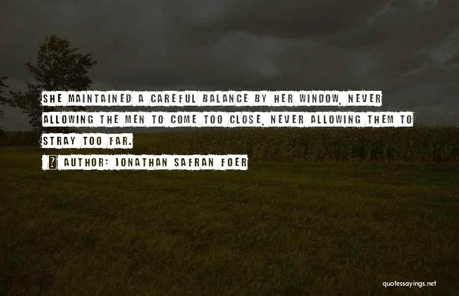 Jonathan Safran Foer Quotes: She Maintained A Careful Balance By Her Window, Never Allowing The Men To Come Too Close, Never Allowing Them To