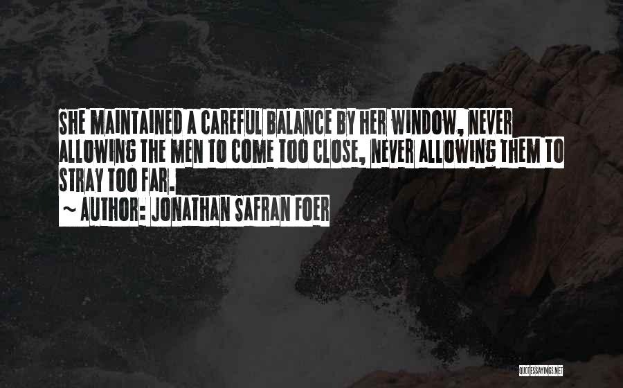 Jonathan Safran Foer Quotes: She Maintained A Careful Balance By Her Window, Never Allowing The Men To Come Too Close, Never Allowing Them To