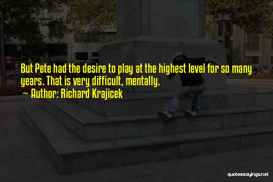 Richard Krajicek Quotes: But Pete Had The Desire To Play At The Highest Level For So Many Years. That Is Very Difficult, Mentally.