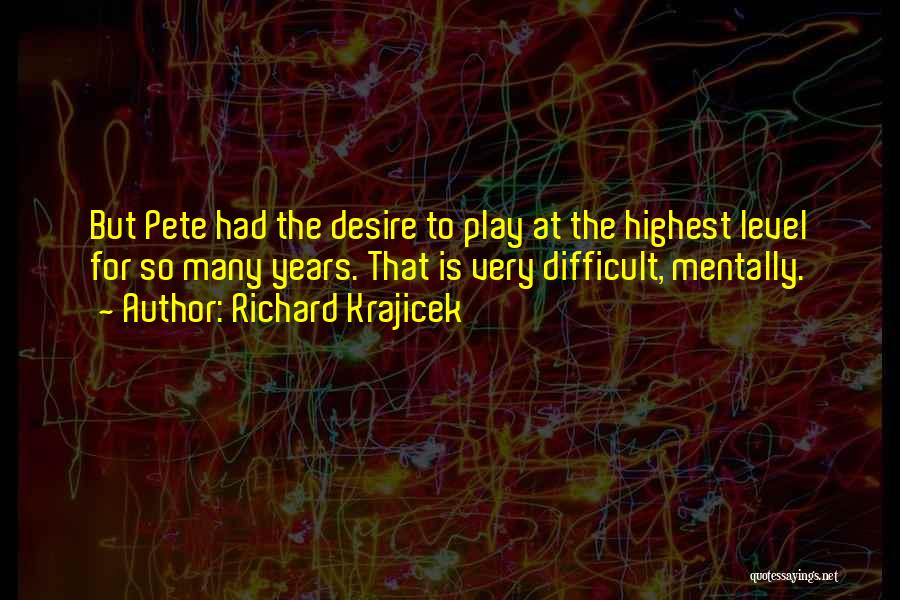 Richard Krajicek Quotes: But Pete Had The Desire To Play At The Highest Level For So Many Years. That Is Very Difficult, Mentally.