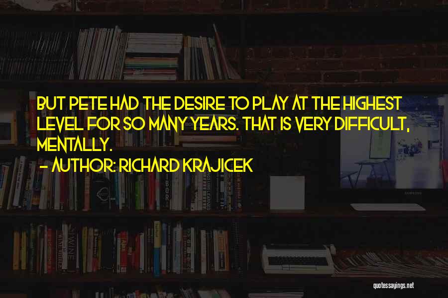 Richard Krajicek Quotes: But Pete Had The Desire To Play At The Highest Level For So Many Years. That Is Very Difficult, Mentally.