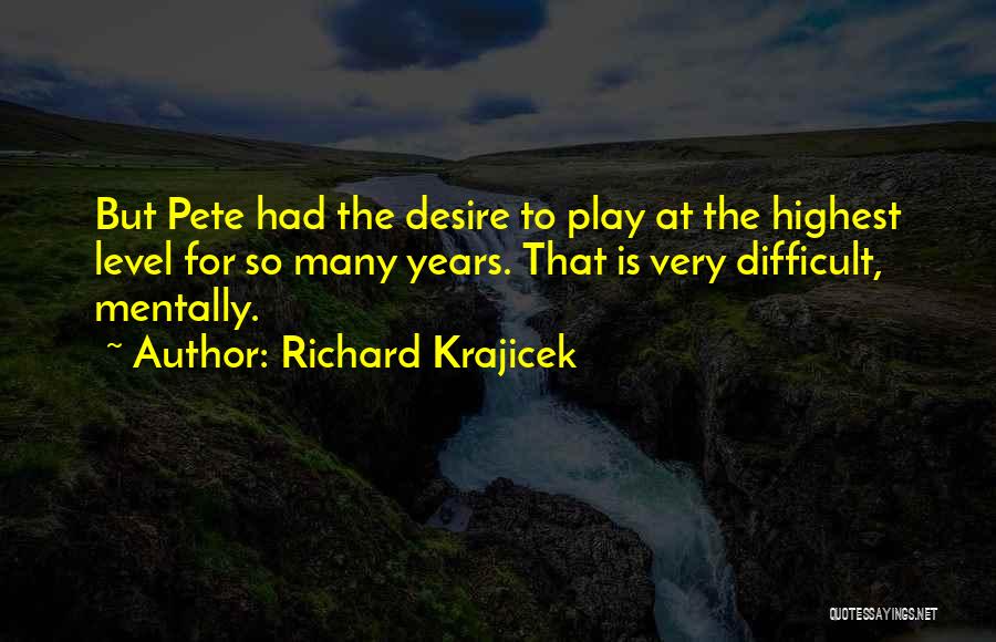 Richard Krajicek Quotes: But Pete Had The Desire To Play At The Highest Level For So Many Years. That Is Very Difficult, Mentally.