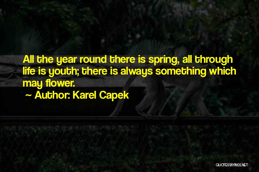 Karel Capek Quotes: All The Year Round There Is Spring, All Through Life Is Youth; There Is Always Something Which May Flower.