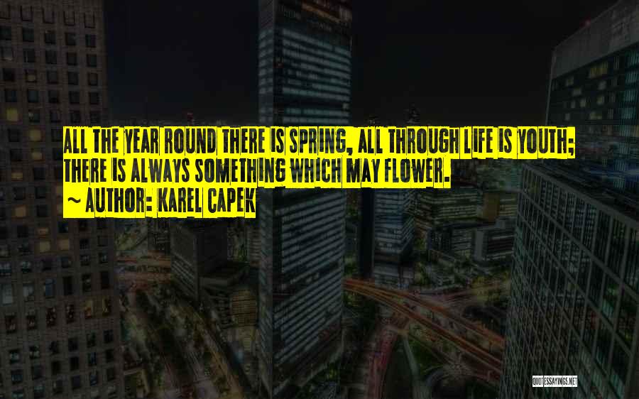 Karel Capek Quotes: All The Year Round There Is Spring, All Through Life Is Youth; There Is Always Something Which May Flower.