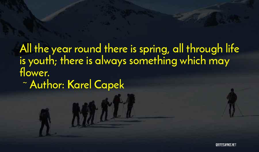 Karel Capek Quotes: All The Year Round There Is Spring, All Through Life Is Youth; There Is Always Something Which May Flower.