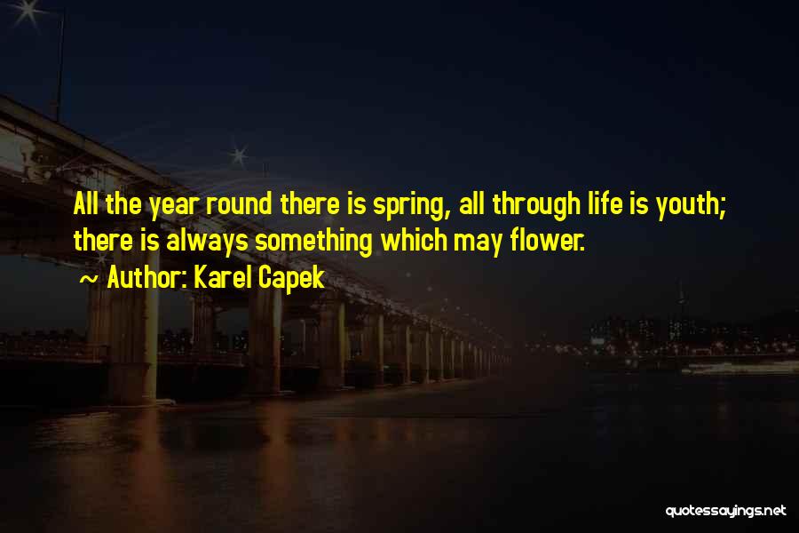 Karel Capek Quotes: All The Year Round There Is Spring, All Through Life Is Youth; There Is Always Something Which May Flower.