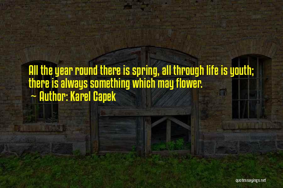 Karel Capek Quotes: All The Year Round There Is Spring, All Through Life Is Youth; There Is Always Something Which May Flower.