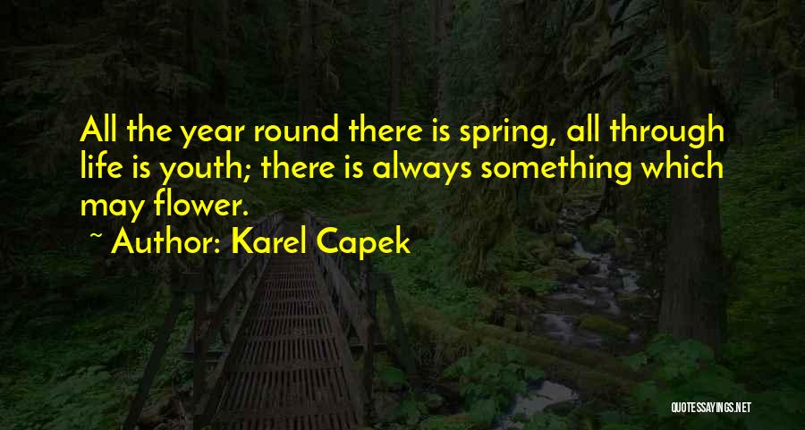 Karel Capek Quotes: All The Year Round There Is Spring, All Through Life Is Youth; There Is Always Something Which May Flower.