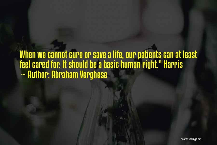 Abraham Verghese Quotes: When We Cannot Cure Or Save A Life, Our Patients Can At Least Feel Cared For. It Should Be A