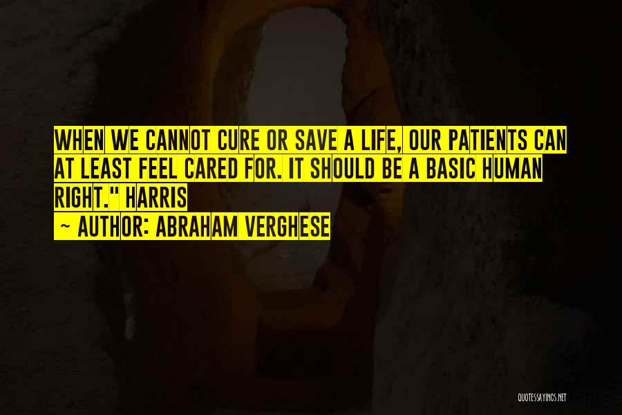 Abraham Verghese Quotes: When We Cannot Cure Or Save A Life, Our Patients Can At Least Feel Cared For. It Should Be A