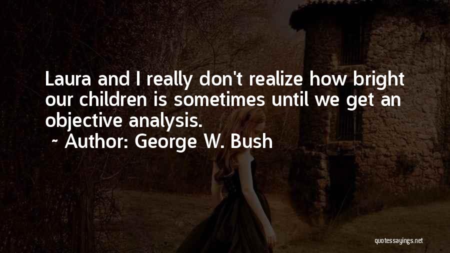 George W. Bush Quotes: Laura And I Really Don't Realize How Bright Our Children Is Sometimes Until We Get An Objective Analysis.