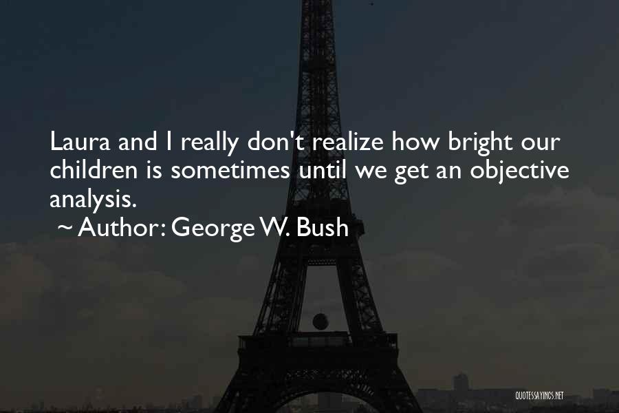 George W. Bush Quotes: Laura And I Really Don't Realize How Bright Our Children Is Sometimes Until We Get An Objective Analysis.