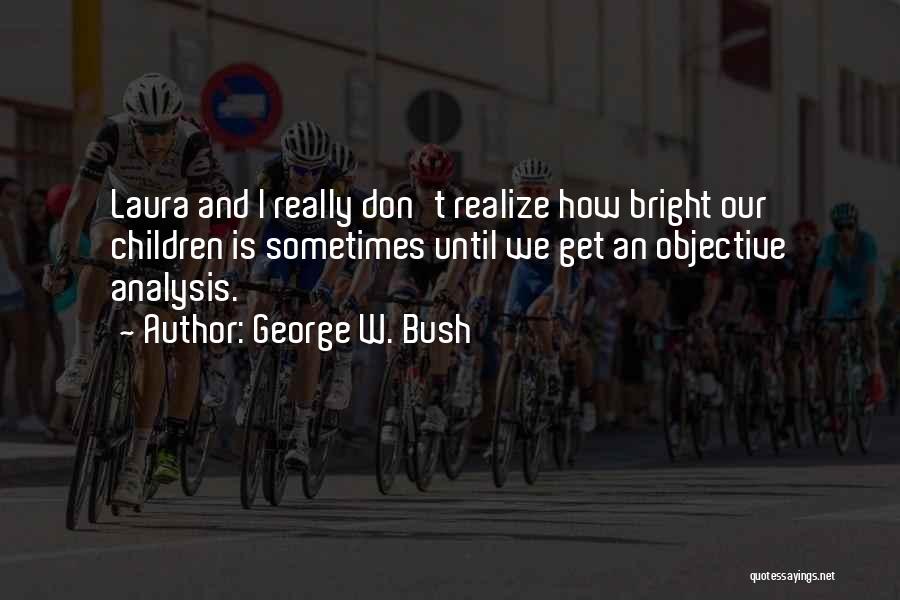 George W. Bush Quotes: Laura And I Really Don't Realize How Bright Our Children Is Sometimes Until We Get An Objective Analysis.