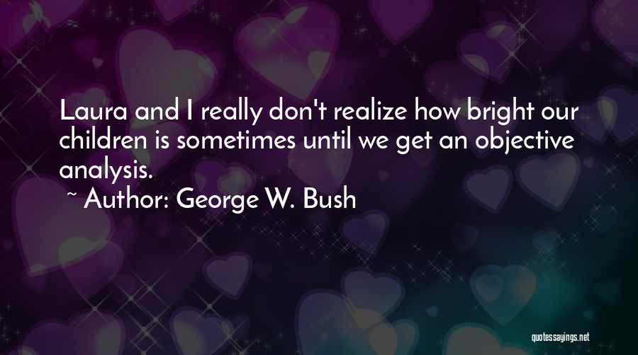 George W. Bush Quotes: Laura And I Really Don't Realize How Bright Our Children Is Sometimes Until We Get An Objective Analysis.