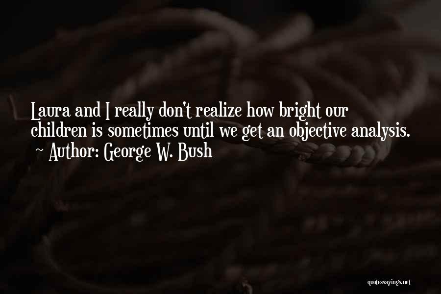 George W. Bush Quotes: Laura And I Really Don't Realize How Bright Our Children Is Sometimes Until We Get An Objective Analysis.