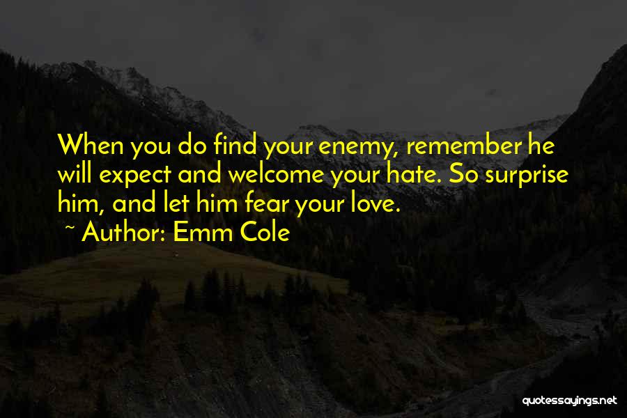 Emm Cole Quotes: When You Do Find Your Enemy, Remember He Will Expect And Welcome Your Hate. So Surprise Him, And Let Him