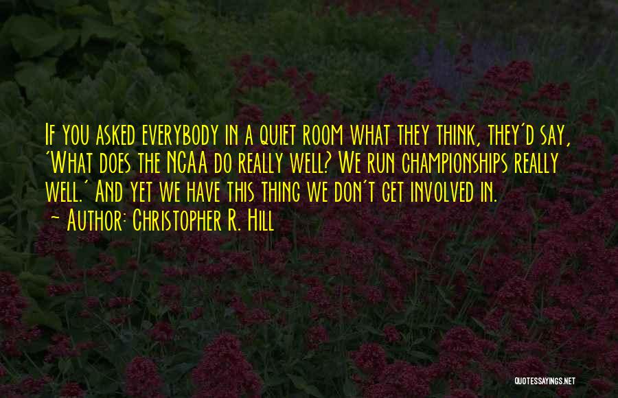 Christopher R. Hill Quotes: If You Asked Everybody In A Quiet Room What They Think, They'd Say, 'what Does The Ncaa Do Really Well?